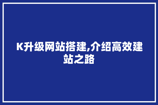 K升级网站搭建,介绍高效建站之路 AI快讯