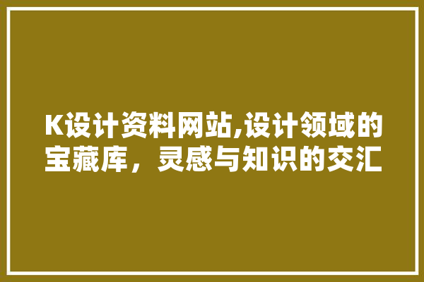 K设计资料网站,设计领域的宝藏库，灵感与知识的交汇地 AI简讯