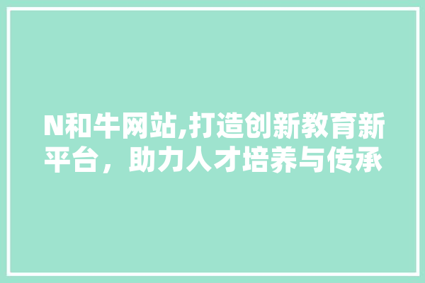 N和牛网站,打造创新教育新平台，助力人才培养与传承 AI快讯