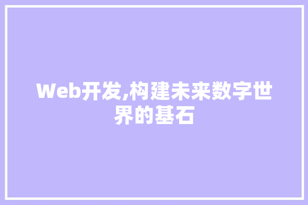 Web开发,构建未来数字世界的基石