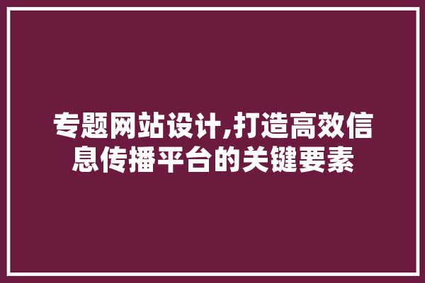 专题网站设计,打造高效信息传播平台的关键要素