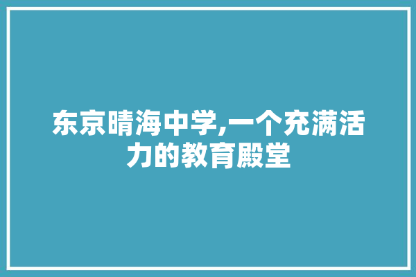 东京晴海中学,一个充满活力的教育殿堂