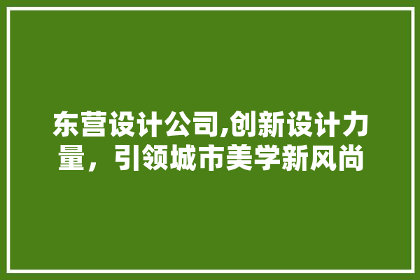 东营设计公司,创新设计力量，引领城市美学新风尚 AI简讯