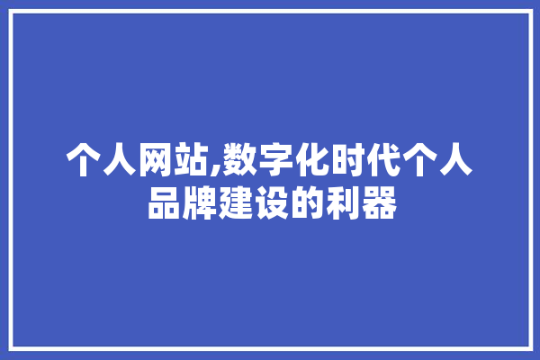 个人网站,数字化时代个人品牌建设的利器 AI快讯