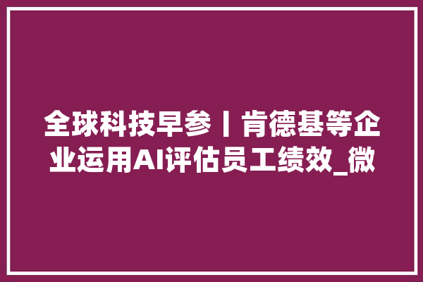 全球科技早参丨肯德基等企业运用AI评估员工绩效_微软_这是