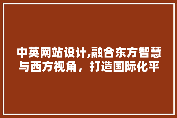 中英网站设计,融合东方智慧与西方视角，打造国际化平台 智能写作