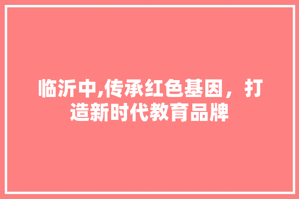 临沂中,传承红色基因，打造新时代教育品牌