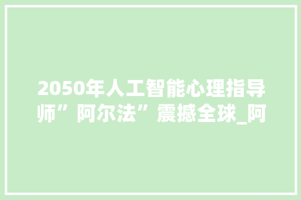 2050年人工智能心理指导师”阿尔法”震撼全球_阿尔法_将来 云服务