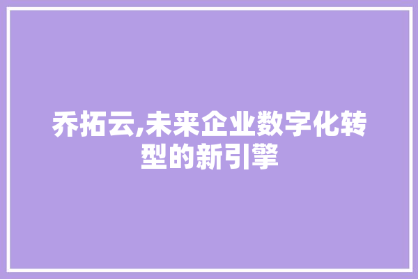 乔拓云,未来企业数字化转型的新引擎 AI快讯