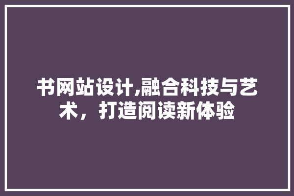 书网站设计,融合科技与艺术，打造阅读新体验 文字写作