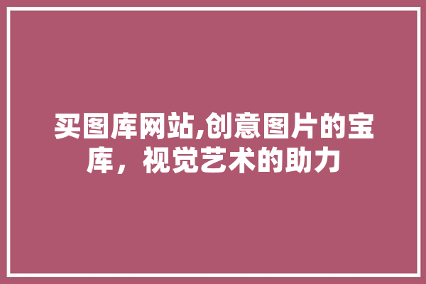 买图库网站,创意图片的宝库，视觉艺术的助力