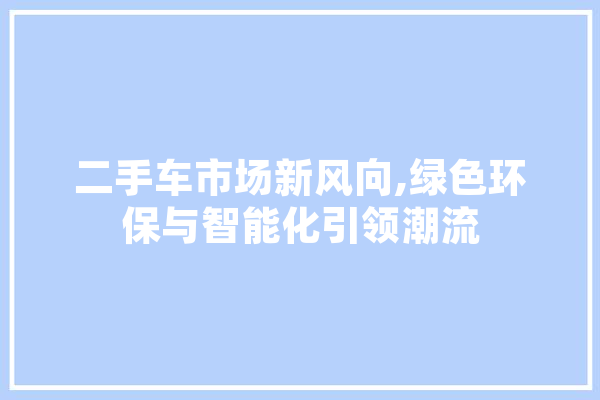 二手车市场新风向,绿色环保与智能化引领潮流