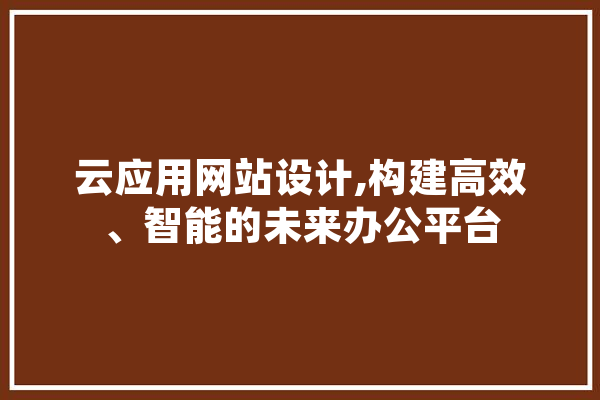 云应用网站设计,构建高效、智能的未来办公平台 AI简讯