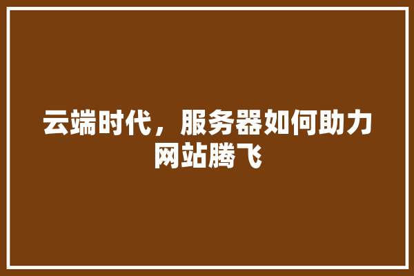 云端时代，服务器如何助力网站腾飞 AI快讯