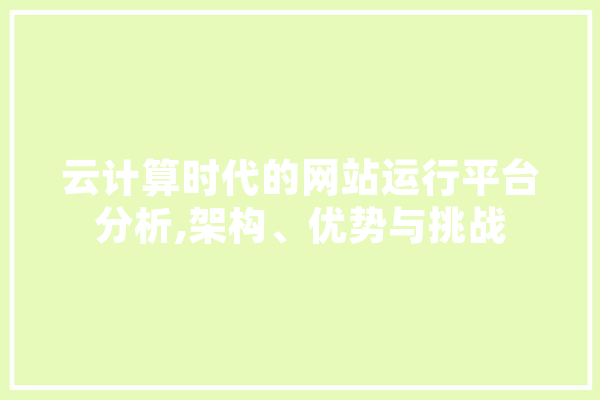 云计算时代的网站运行平台分析,架构、优势与挑战 智能写作
