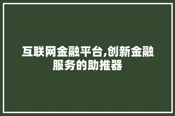 互联网金融平台,创新金融服务的助推器 绘影字幕