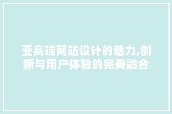 亚高端网站设计的魅力,创新与用户体验的完美融合 AI快讯