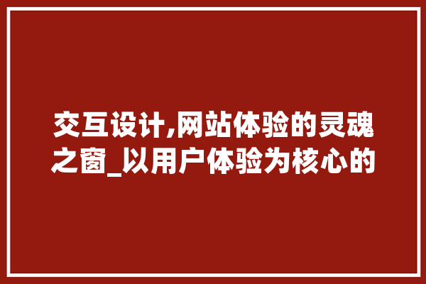 交互设计,网站体验的灵魂之窗_以用户体验为核心的设计之路