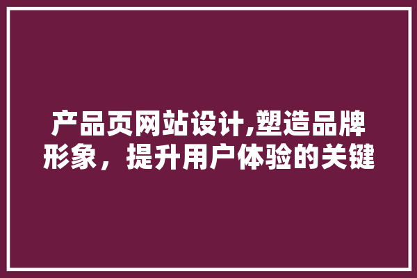 产品页网站设计,塑造品牌形象，提升用户体验的关键 智能助手