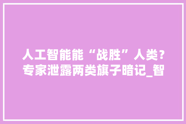 人工智能能“战胜”人类？专家泄露两类旗子暗记_智能_聪明 智能写作