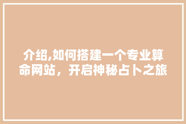 介绍,如何搭建一个专业算命网站，开启神秘占卜之旅 智能助手