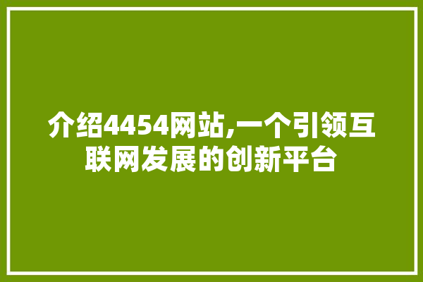 介绍4454网站,一个引领互联网发展的创新平台 云服务