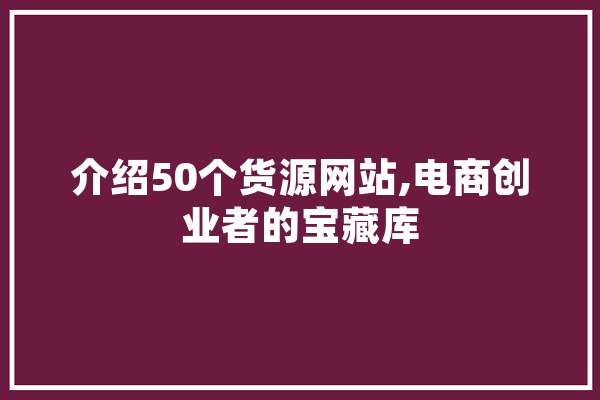 介绍50个货源网站,电商创业者的宝藏库