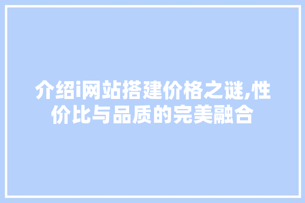 介绍i网站搭建价格之谜,性价比与品质的完美融合 AI简讯