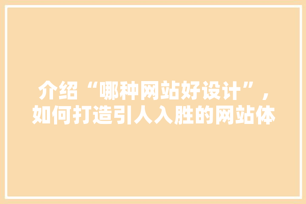 介绍“哪种网站好设计”,如何打造引人入胜的网站体验 云服务