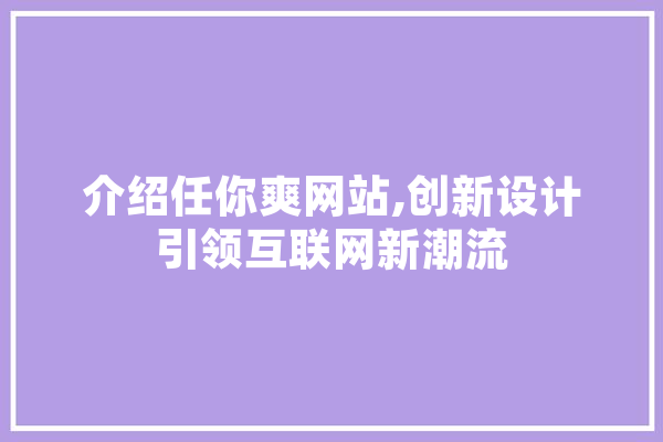 介绍任你爽网站,创新设计引领互联网新潮流 智能助手