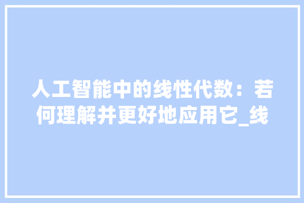 人工智能中的线性代数：若何理解并更好地应用它_线性代数_向量 智能助手