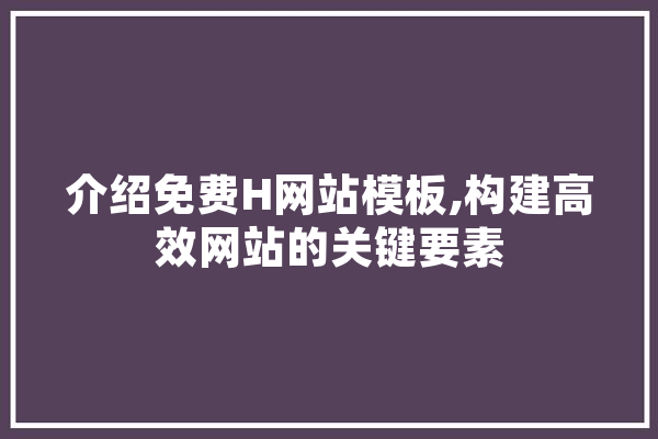 介绍免费H网站模板,构建高效网站的关键要素 智能写作