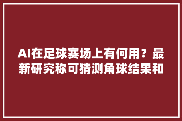AI在足球赛场上有何用？最新研究称可猜测角球结果和改进战术_角球_利物浦