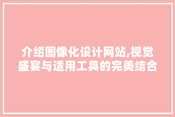 介绍图像化设计网站,视觉盛宴与适用工具的完美结合 云服务