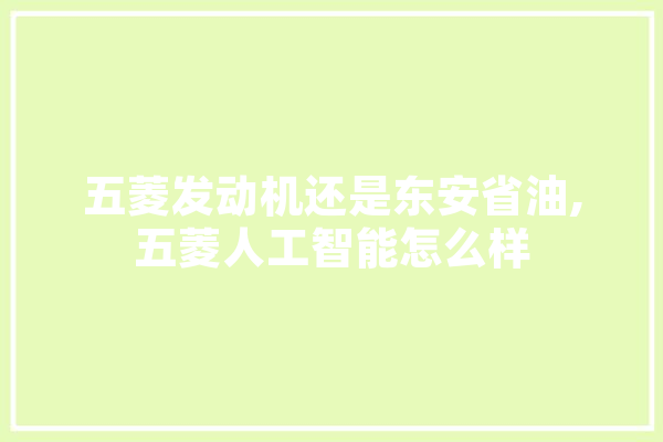 五菱发动机还是东安省油,五菱人工智能怎么样