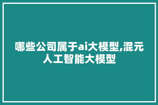 哪些公司属于ai大模型,混元人工智能大模型