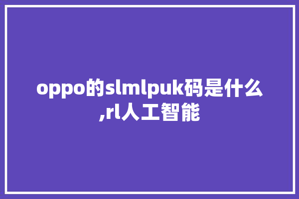 oppo的slmlpuk码是什么,rl人工智能 文字写作