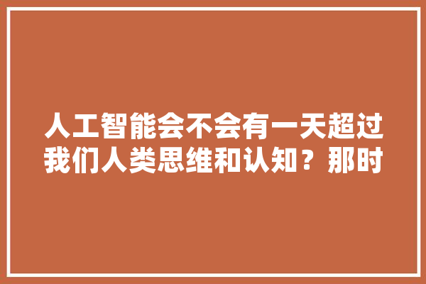 人工智能会不会有一天超过我们人类思维和认知？那时候我们怎么办，掐电线,人工智能储量估算 AI简讯