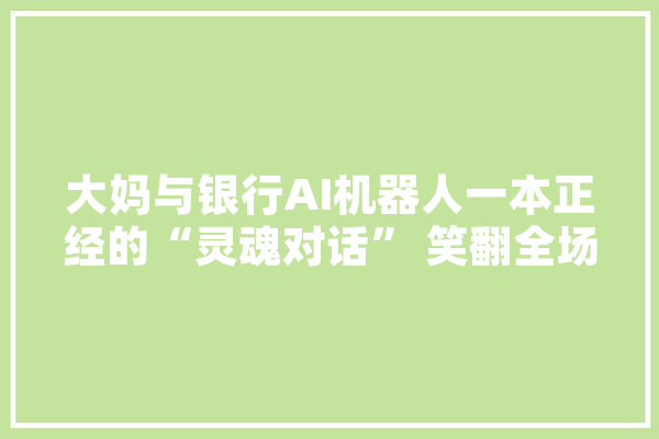 大妈与银行AI机器人一本正经的“灵魂对话” 笑翻全场，你怎么看,人工智能会笑吗