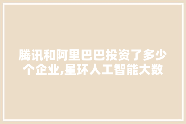 腾讯和阿里巴巴投资了多少个企业,星环人工智能大数据研究院
