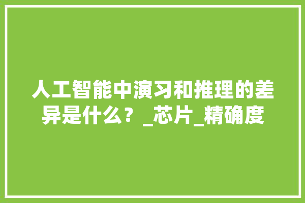 人工智能中演习和推理的差异是什么?_芯片_精确度 AI快讯 人工智能中演习和推理的差异是什么?_芯片_精确度 AI快讯