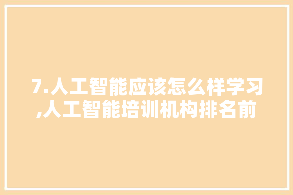 7.人工智能应该怎么样学习,人工智能培训机构排名前十 智能助手