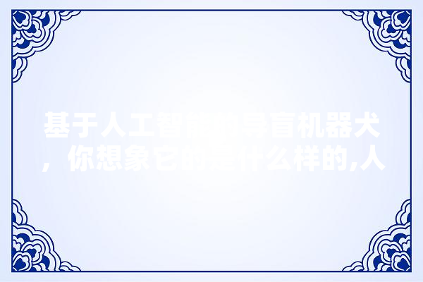 基于人工智能的导盲机器犬，你想象它的是什么样的,人工智能外型特点 AI简讯