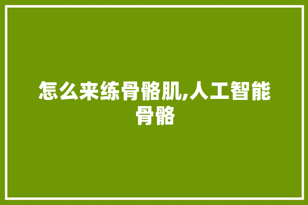 怎么来练骨骼肌,人工智能骨骼 科技快讯