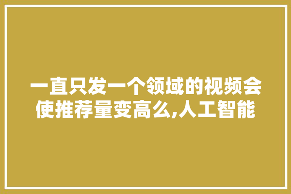 一直只发一个领域的视频会使推荐量变高么,人工智能赌博 AI快讯