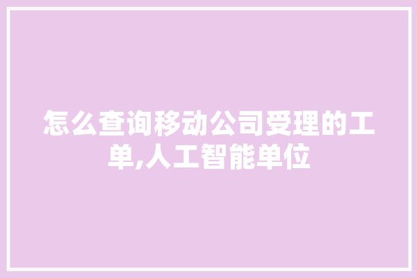 怎么查询移动公司受理的工单,人工智能单位 计算机
