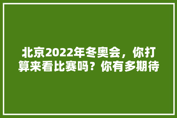 北京2022年冬奥会，你打算来看比赛吗？你有多期待呢,通达人工智能怎么样