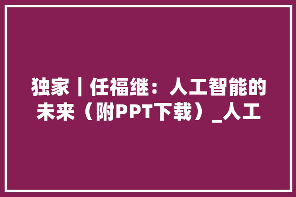 独家｜任福继：人工智能的未来（附PPT下载）_人工智能_数据 智能问答
