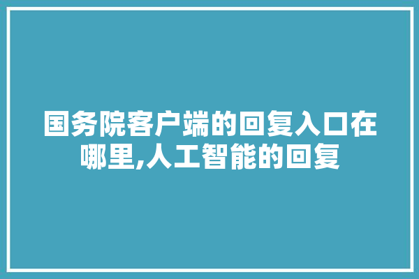 国务院客户端的回复入口在哪里,人工智能的回复 计算机