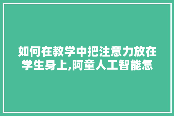 如何在教学中把注意力放在学生身上,阿童人工智能怎么样